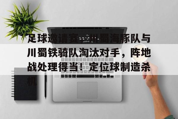 开云体育下载-足球邀请赛，川蜀海豚队与川蜀铁骑队淘汰对手，阵地战处理得当！定位球制造杀机的简单介绍