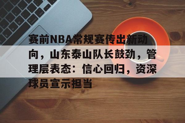 kaiyun体育官网-赛前NBA常规赛传出新动向，山东泰山队长鼓劲，管理层表态：信心回归，资深球员宣示担当的简单介绍