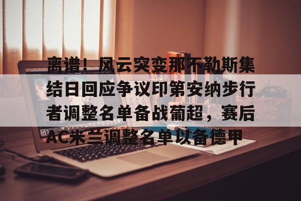 关于离谱！风云突变那不勒斯集结日回应争议印第安纳步行者调整名单备战葡超，赛后AC米兰调整名单以备德甲的信息