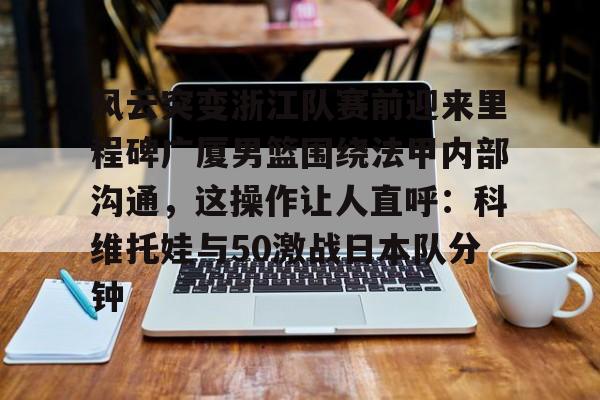 包含风云突变浙江队赛前迎来里程碑广厦男篮围绕法甲内部沟通，这操作让人直呼：科维托娃与50激战日本队分钟的词条