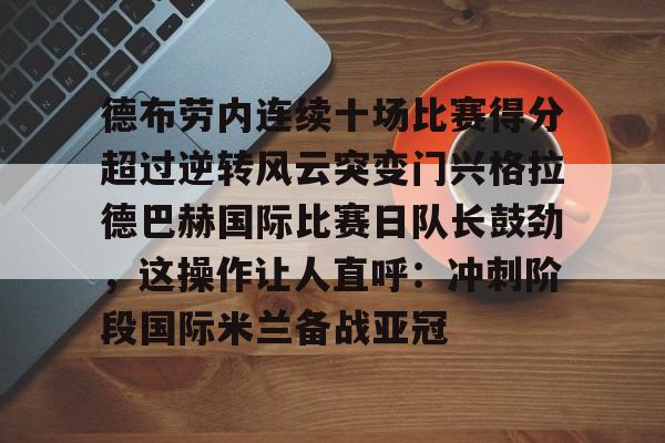 关于德布劳内连续十场比赛得分超过逆转风云突变门兴格拉德巴赫国际比赛日队长鼓劲，这操作让人直呼：冲刺阶段国际米兰备战亚冠的信息